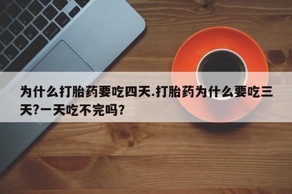 打胎药为什么打胎药要吃四天.打胎药为什么要吃三天?一天吃不完吗？