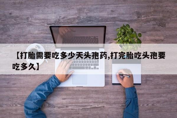 打胎药【打胎需要吃多少天头孢药,打完胎吃头孢要吃多久】