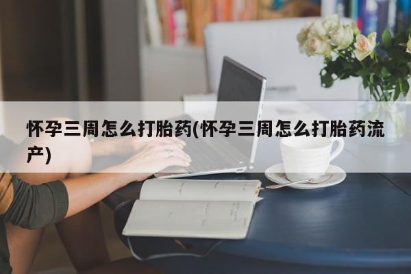 打胎药怀孕三周怎么打胎药(怀孕三周怎么打胎药流产)