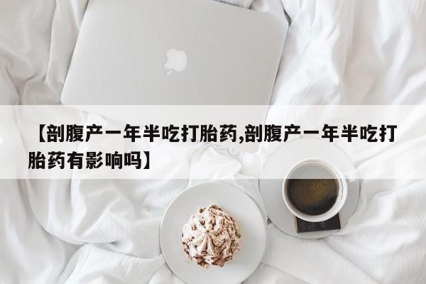 打胎药【剖腹产一年半吃打胎药,剖腹产一年半吃打胎药有影响吗】