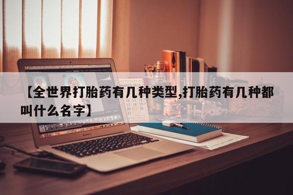 打胎药【全世界打胎药有几种类型,打胎药有几种都叫什么名字】