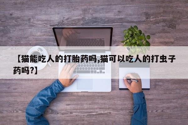 打胎药【猫能吃人的打胎药吗,猫可以吃人的打虫子药吗?】