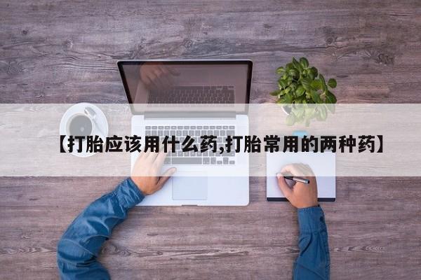 打胎药【打胎应该用什么药,打胎常用的两种药】