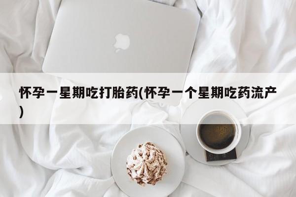 打胎药怀孕一星期吃打胎药(怀孕一个星期吃药流产)