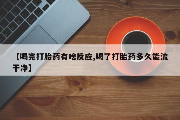 打胎药【喝完打胎药有啥反应,喝了打胎药多久能流干净】