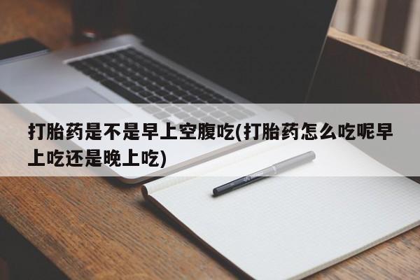 打胎药是不是早上空腹吃(打胎药怎么吃呢早上吃还是晚上吃)