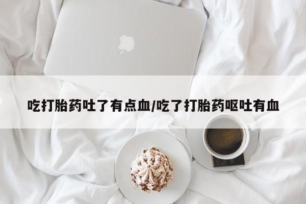 打胎药吃打胎药吐了有点血/吃了打胎药呕吐有血
