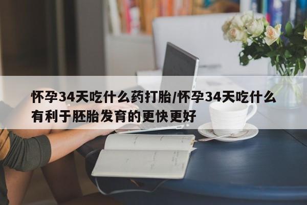 打胎药怀孕34天吃什么药打胎/怀孕34天吃什么有利于胚胎发育的更快更好