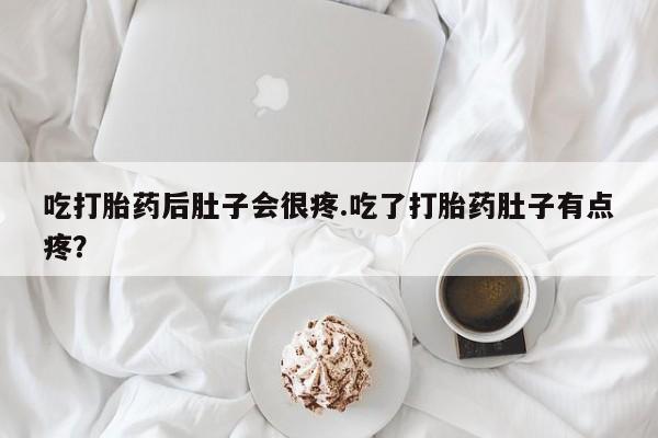 打胎药吃打胎药后肚子会很疼.吃了打胎药肚子有点疼？