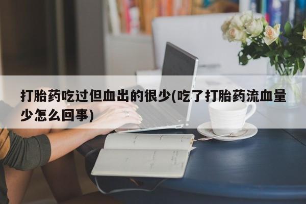 打胎药吃过但血出的很少(吃了打胎药流血量少怎么回事)