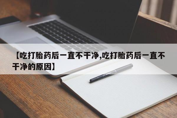 打胎药【吃打胎药后一直不干净,吃打胎药后一直不干净的原因】