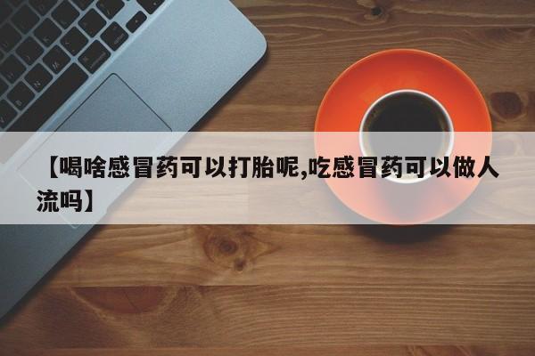 打胎药【喝啥感冒药可以打胎呢,吃感冒药可以做人流吗】