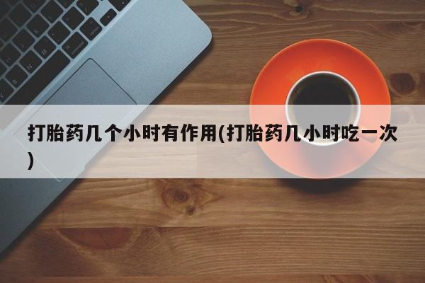 打胎药几个小时有作用(打胎药几小时吃一次)