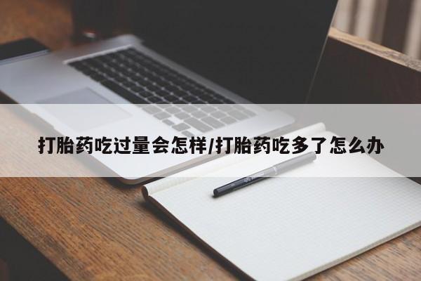 打胎药吃过量会怎样/打胎药吃多了怎么办
