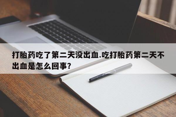 打胎药吃了第二天没出血.吃打胎药第二天不出血是怎么回事?