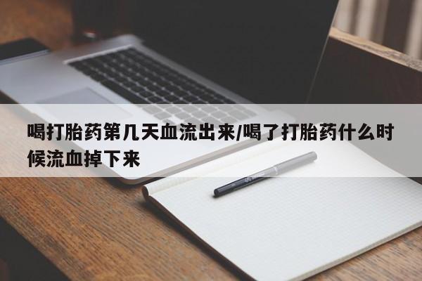 打胎药喝打胎药第几天血流出来/喝了打胎药什么时候流血掉下来
