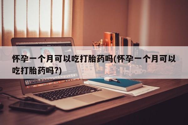 打胎药怀孕一个月可以吃打胎药吗(怀孕一个月可以吃打胎药吗?)