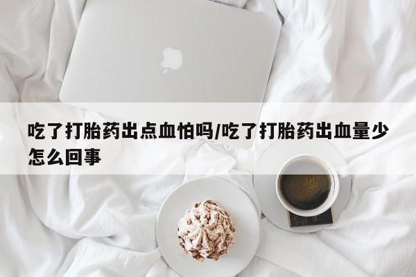 打胎药吃了打胎药出点血怕吗/吃了打胎药出血量少怎么回事