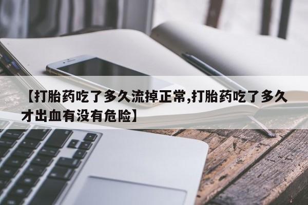 打胎药【打胎药吃了多久流掉正常,打胎药吃了多久才出血有没有危险】