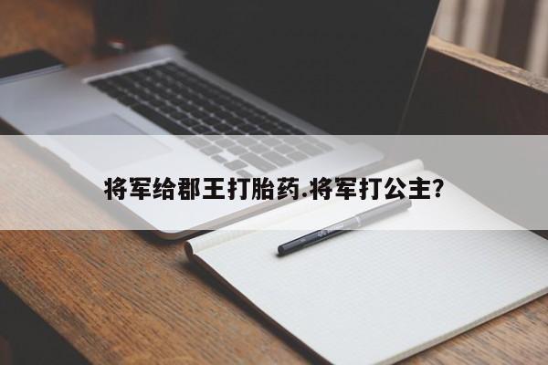 打胎药将军给郡王打胎药.将军打公主？