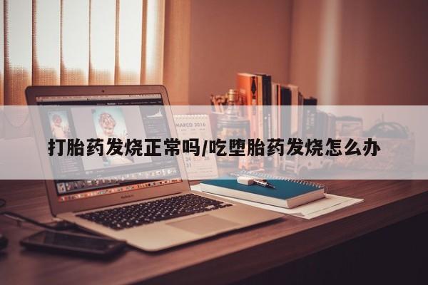 打胎药发烧正常吗/吃堕胎药发烧怎么办