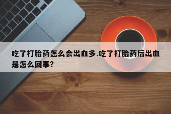 打胎药吃了打胎药怎么会出血多.吃了打胎药后出血是怎么回事？
