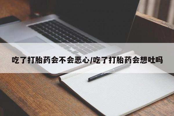 打胎药吃了打胎药会不会恶心/吃了打胎药会想吐吗