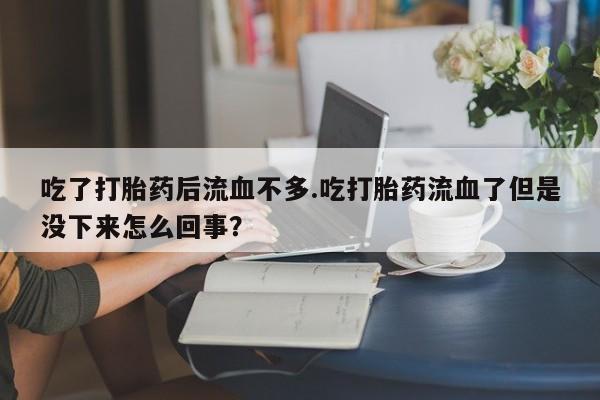 打胎药吃了打胎药后流血不多.吃打胎药流血了但是没下来怎么回事?