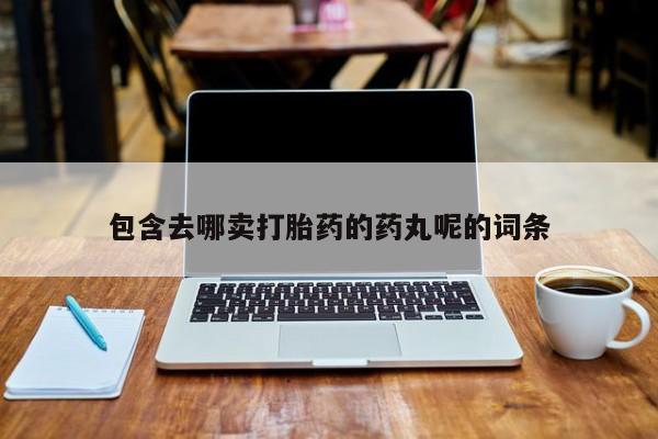 打胎药包含去哪卖打胎药的药丸呢的词条