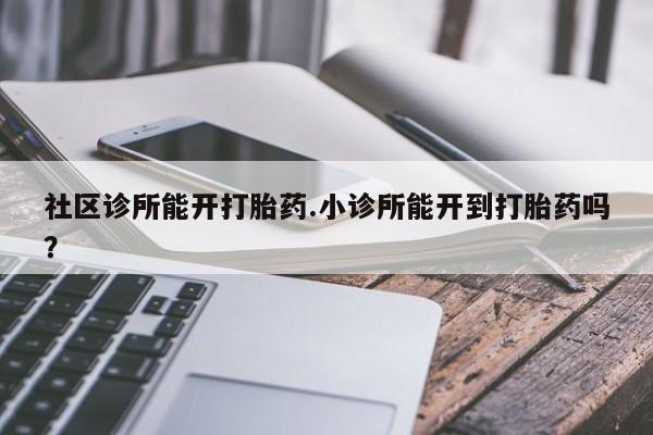 打胎药社区诊所能开打胎药.小诊所能开到打胎药吗？
