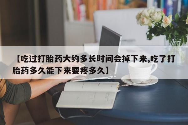 打胎药【吃过打胎药大约多长时间会掉下来,吃了打胎药多久能下来要疼多久】