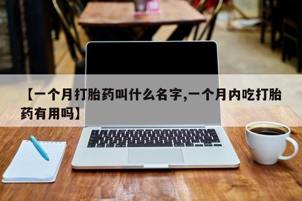打胎药【一个月打胎药叫什么名字,一个月内吃打胎药有用吗】