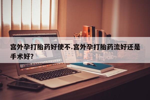 打胎药宫外孕打胎药好使不.宫外孕打胎药流好还是手术好？