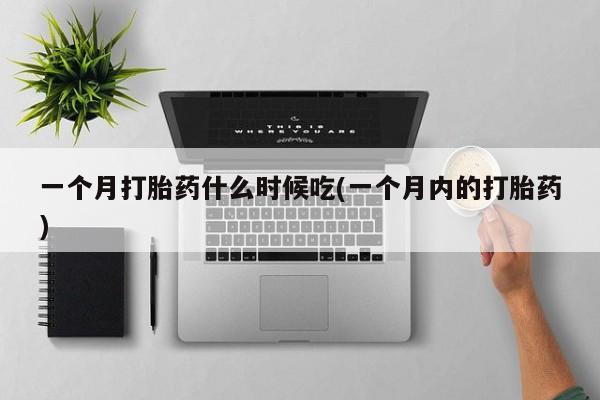 打胎药一个月打胎药什么时候吃(一个月内的打胎药)