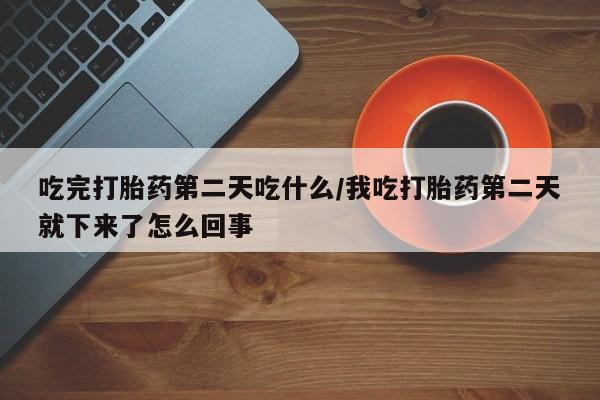 打胎药吃完打胎药第二天吃什么/我吃打胎药第二天就下来了怎么回事